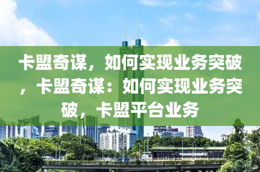 卡盟奇谋，如何实现业务突破，卡盟奇谋：如何实现业务突破，卡盟平台业务