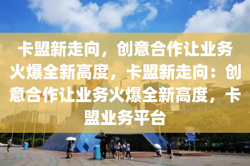 卡盟新走向，创意合作让业务火爆全新高度，卡盟新走向：创意合作让业务火爆全新高度，卡盟业务平台