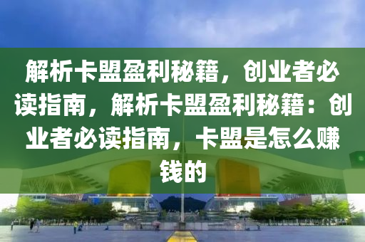 解析卡盟盈利秘籍，创业者必读指南，解析卡盟盈利秘籍：创业者必读指南，卡盟是怎么赚钱的