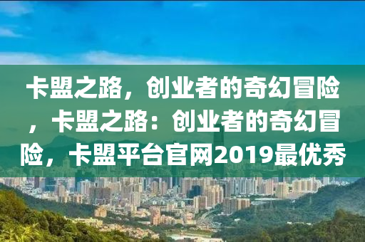 卡盟之路，创业者的奇幻冒险，卡盟之路：创业者的奇幻冒险，卡盟平台官网2019最优秀