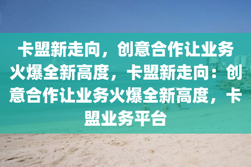 卡盟新走向，创意合作让业务火爆全新高度，卡盟新走向：创意合作让业务火爆全新高度，卡盟业务平台