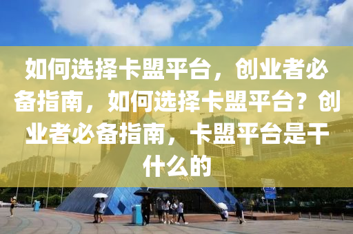 如何选择卡盟平台，创业者必备指南，如何选择卡盟平台？创业者必备指南，卡盟平台是干什么的