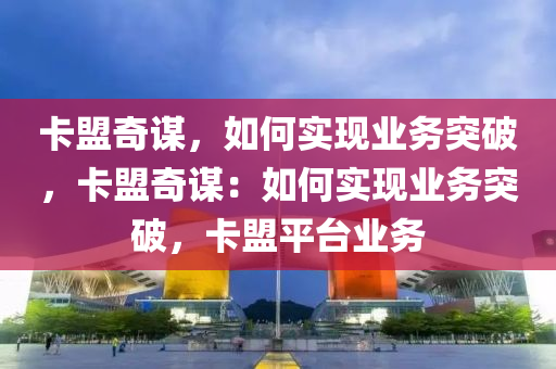 卡盟奇谋，如何实现业务突破，卡盟奇谋：如何实现业务突破，卡盟平台业务