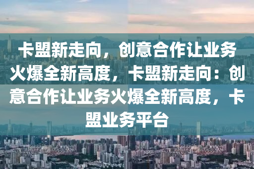 卡盟新走向，创意合作让业务火爆全新高度，卡盟新走向：创意合作让业务火爆全新高度，卡盟业务平台