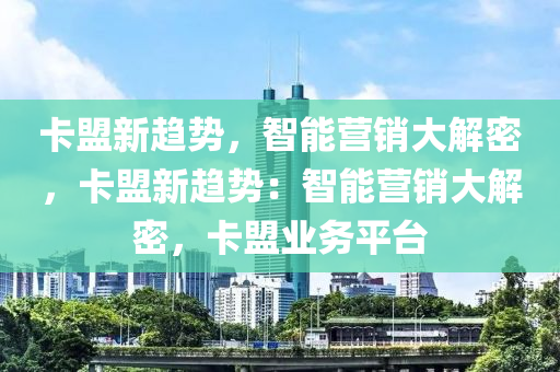 卡盟新趋势，智能营销大解密，卡盟新趋势：智能营销大解密，卡盟业务平台