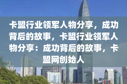 卡盟行业领军人物分享，成功背后的故事，卡盟行业领军人物分享：成功背后的故事，卡盟网创始人