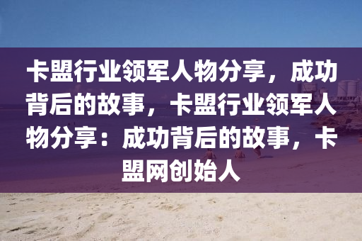 卡盟行业领军人物分享，成功背后的故事，卡盟行业领军人物分享：成功背后的故事，卡盟网创始人