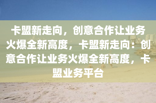 卡盟新走向，创意合作让业务火爆全新高度，卡盟新走向：创意合作让业务火爆全新高度，卡盟业务平台