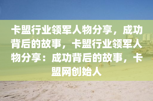 卡盟行业领军人物分享，成功背后的故事，卡盟行业领军人物分享：成功背后的故事，卡盟网创始人