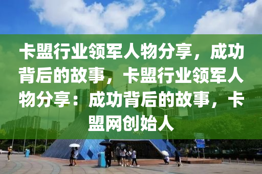 卡盟行业领军人物分享，成功背后的故事，卡盟行业领军人物分享：成功背后的故事，卡盟网创始人