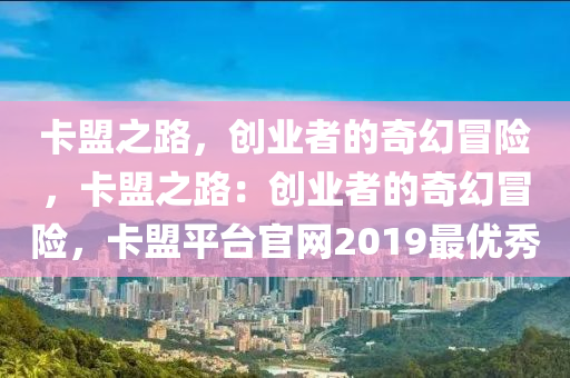 卡盟之路，创业者的奇幻冒险，卡盟之路：创业者的奇幻冒险，卡盟平台官网2019最优秀