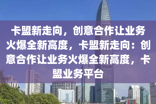 卡盟新走向，创意合作让业务火爆全新高度，卡盟新走向：创意合作让业务火爆全新高度，卡盟业务平台