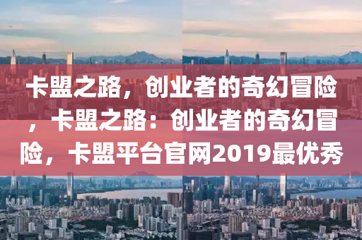 卡盟之路，创业者的奇幻冒险，卡盟之路：创业者的奇幻冒险，卡盟平台官网2019最优秀