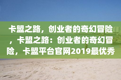 卡盟之路，创业者的奇幻冒险，卡盟之路：创业者的奇幻冒险，卡盟平台官网2019最优秀