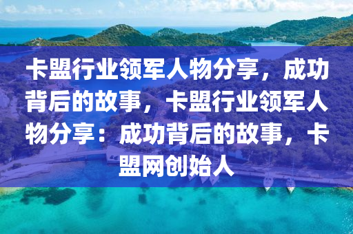 卡盟行业领军人物分享，成功背后的故事，卡盟行业领军人物分享：成功背后的故事，卡盟网创始人
