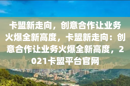 卡盟新走向，创意合作让业务火爆全新高度，卡盟新走向：创意合作让业务火爆全新高度，2021卡盟平台官网