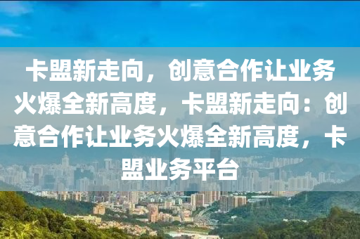 卡盟新走向，创意合作让业务火爆全新高度，卡盟新走向：创意合作让业务火爆全新高度，卡盟业务平台