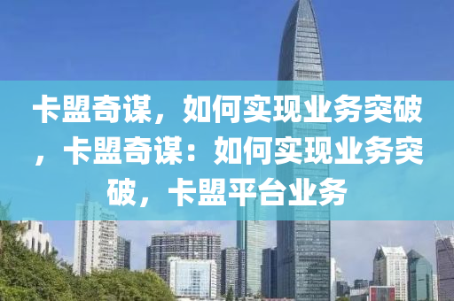 卡盟奇谋，如何实现业务突破，卡盟奇谋：如何实现业务突破，卡盟平台业务