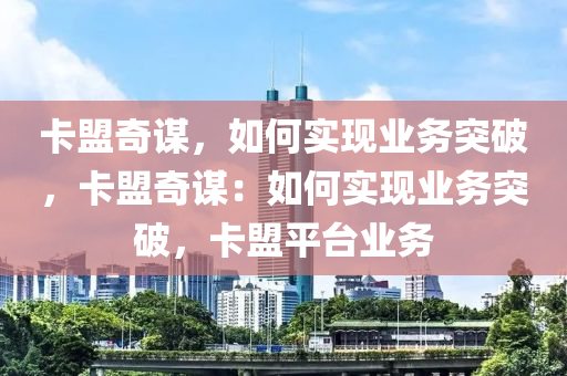 卡盟奇谋，如何实现业务突破，卡盟奇谋：如何实现业务突破，卡盟平台业务