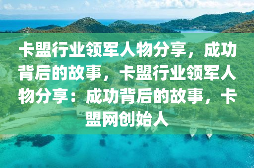 卡盟行业领军人物分享，成功背后的故事，卡盟行业领军人物分享：成功背后的故事，卡盟网创始人