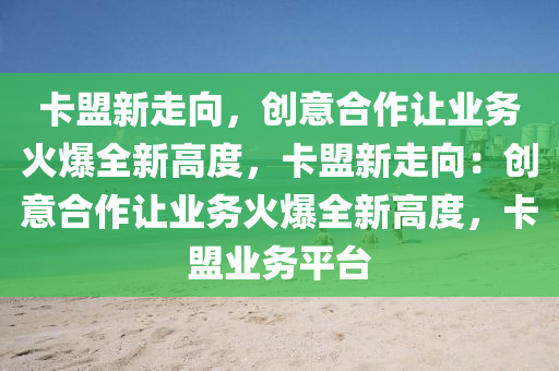 卡盟新走向，创意合作让业务火爆全新高度，卡盟新走向：创意合作让业务火爆全新高度，卡盟业务平台