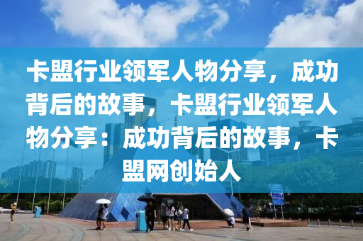卡盟行业领军人物分享，成功背后的故事，卡盟行业领军人物分享：成功背后的故事，卡盟网创始人