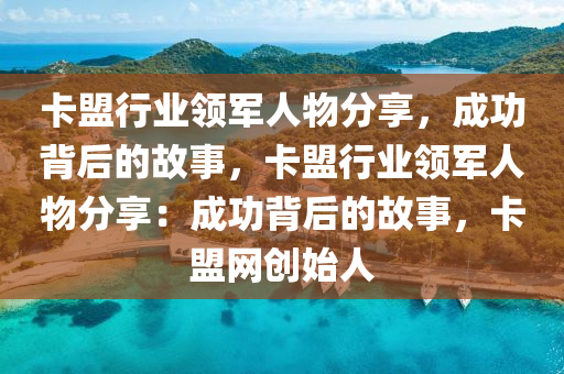 卡盟行业领军人物分享，成功背后的故事，卡盟行业领军人物分享：成功背后的故事，卡盟网创始人