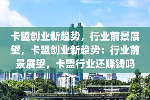 卡盟创业新趋势，行业前景展望，卡盟创业新趋势：行业前景展望，卡盟行业还赚钱吗