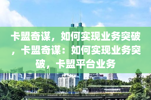 卡盟奇谋，如何实现业务突破，卡盟奇谋：如何实现业务突破，卡盟平台业务