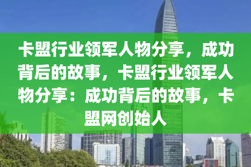 卡盟行业领军人物分享，成功背后的故事，卡盟行业领军人物分享：成功背后的故事，卡盟网创始人