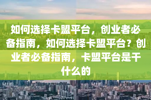 如何选择卡盟平台，创业者必备指南，如何选择卡盟平台？创业者必备指南，卡盟平台是干什么的