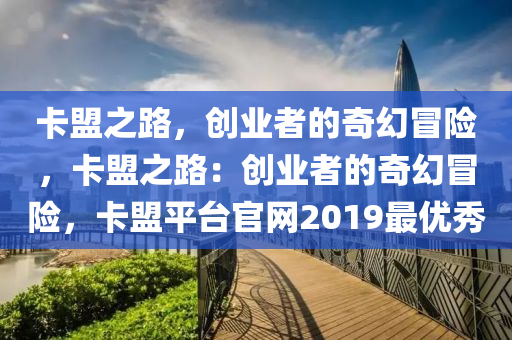 卡盟之路，创业者的奇幻冒险，卡盟之路：创业者的奇幻冒险，卡盟平台官网2019最优秀