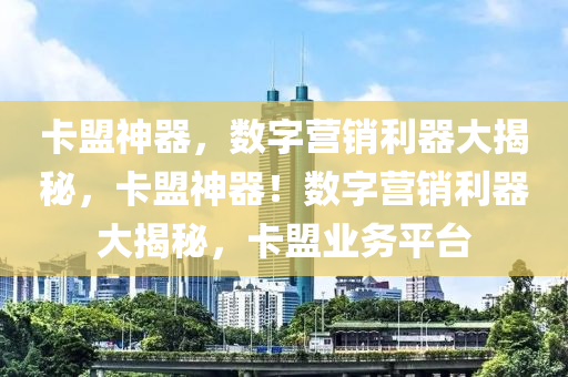 卡盟神器，数字营销利器大揭秘，卡盟神器！数字营销利器大揭秘，卡盟业务平台