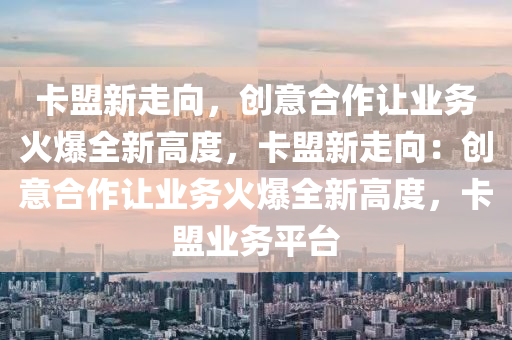 卡盟新走向，创意合作让业务火爆全新高度，卡盟新走向：创意合作让业务火爆全新高度，卡盟业务平台