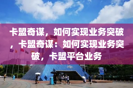 卡盟奇谋，如何实现业务突破，卡盟奇谋：如何实现业务突破，卡盟平台业务