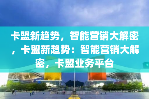 卡盟新趋势，智能营销大解密，卡盟新趋势：智能营销大解密，卡盟业务平台