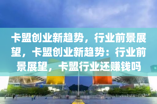 卡盟创业新趋势，行业前景展望，卡盟创业新趋势：行业前景展望，卡盟行业还赚钱吗