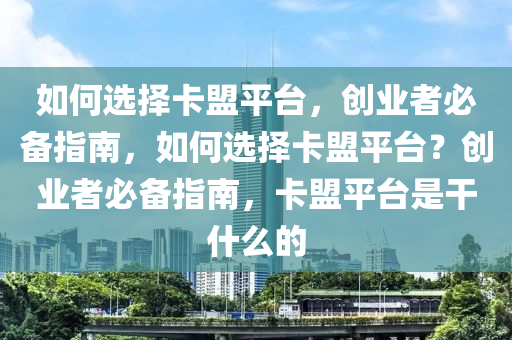 如何选择卡盟平台，创业者必备指南，如何选择卡盟平台？创业者必备指南，卡盟平台是干什么的