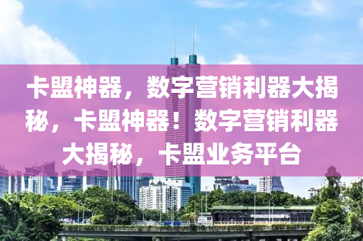 卡盟神器，数字营销利器大揭秘，卡盟神器！数字营销利器大揭秘，卡盟业务平台