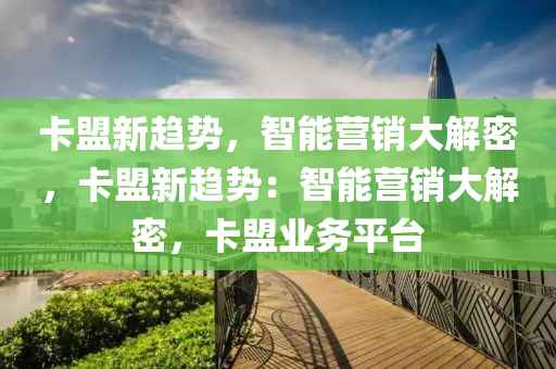 卡盟新趋势，智能营销大解密，卡盟新趋势：智能营销大解密，卡盟业务平台