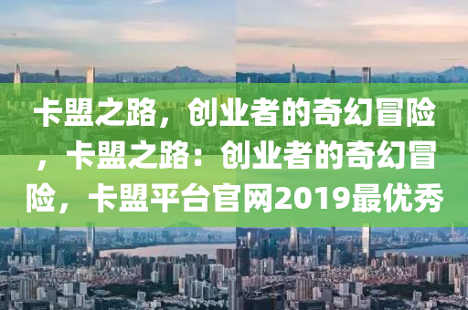 卡盟之路，创业者的奇幻冒险，卡盟之路：创业者的奇幻冒险，卡盟平台官网2019最优秀