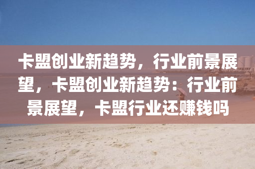卡盟创业新趋势，行业前景展望，卡盟创业新趋势：行业前景展望，卡盟行业还赚钱吗
