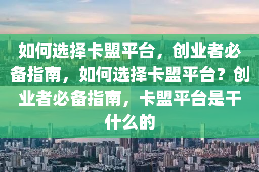 如何选择卡盟平台，创业者必备指南，如何选择卡盟平台？创业者必备指南，卡盟平台是干什么的