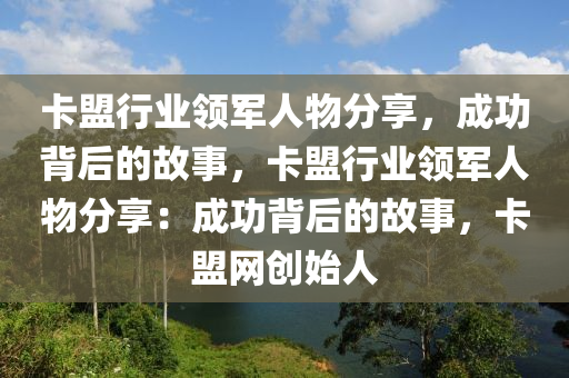 卡盟行业领军人物分享，成功背后的故事，卡盟行业领军人物分享：成功背后的故事，卡盟网创始人
