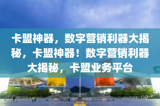 卡盟神器，数字营销利器大揭秘，卡盟神器！数字营销利器大揭秘，卡盟业务平台