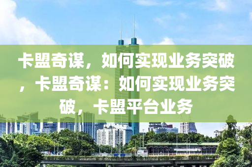 卡盟奇谋，如何实现业务突破，卡盟奇谋：如何实现业务突破，卡盟平台业务