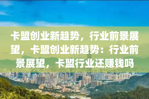 卡盟创业新趋势，行业前景展望，卡盟创业新趋势：行业前景展望，卡盟行业还赚钱吗