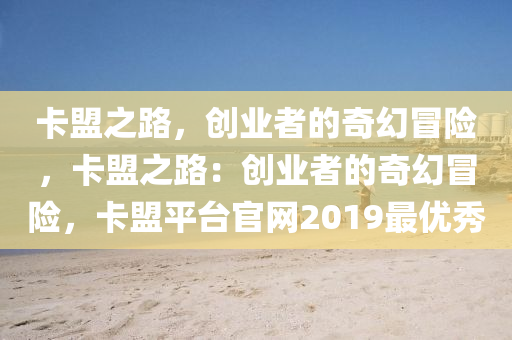 卡盟之路，创业者的奇幻冒险，卡盟之路：创业者的奇幻冒险，卡盟平台官网2019最优秀