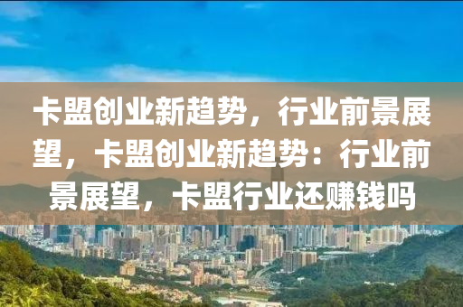 卡盟创业新趋势，行业前景展望，卡盟创业新趋势：行业前景展望，卡盟行业还赚钱吗