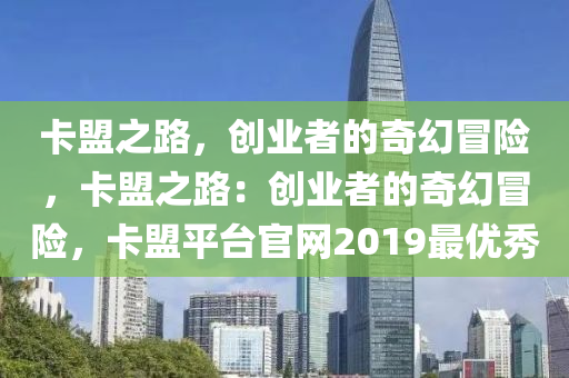 卡盟之路，创业者的奇幻冒险，卡盟之路：创业者的奇幻冒险，卡盟平台官网2019最优秀